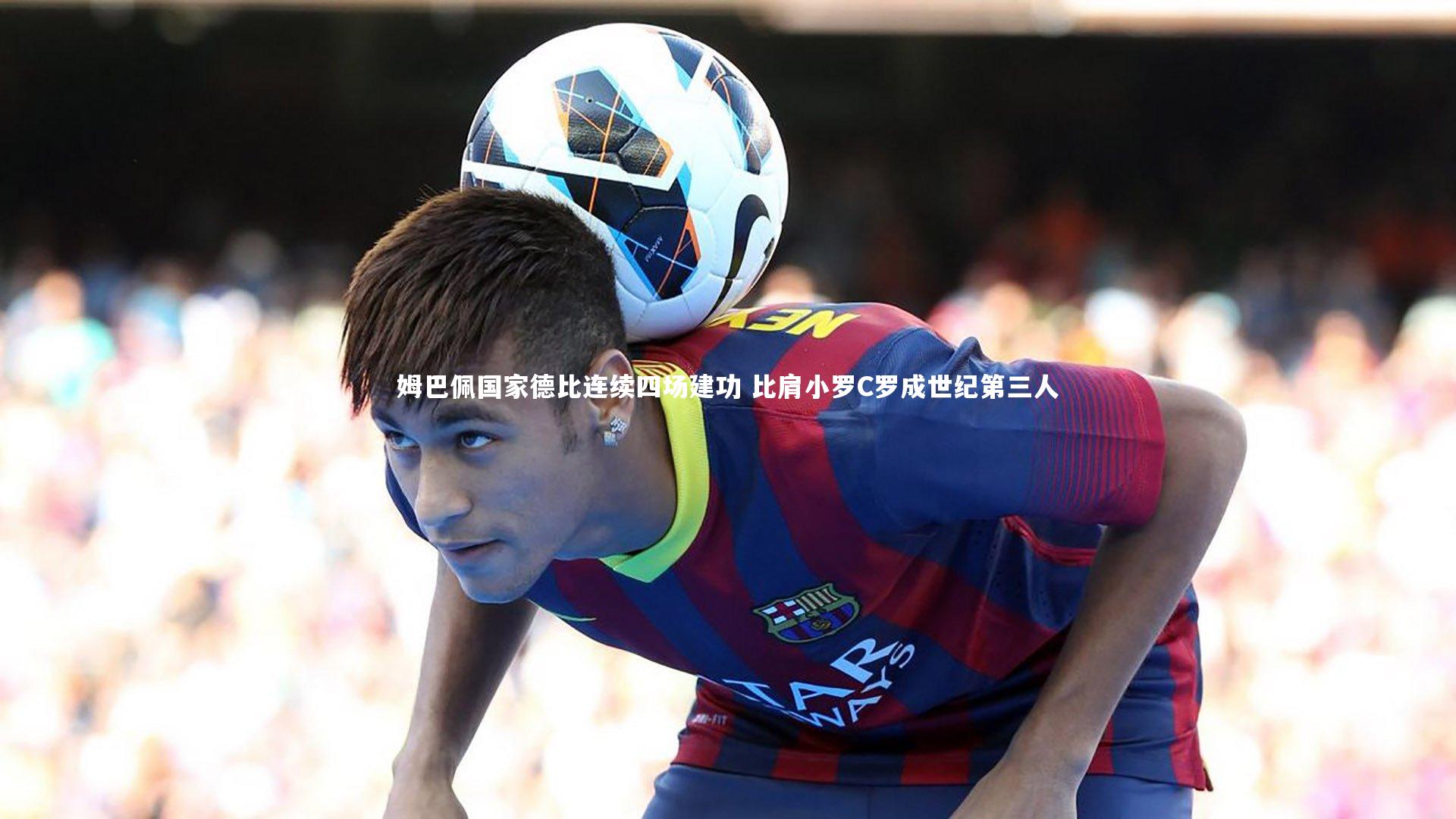 姆巴佩国家德比连续四场建功 比肩小罗C罗成世纪第三人