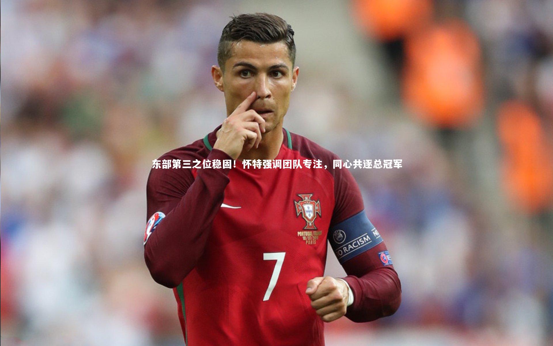 东部第三之位稳固！怀特强调团队专注，同心共逐总冠军