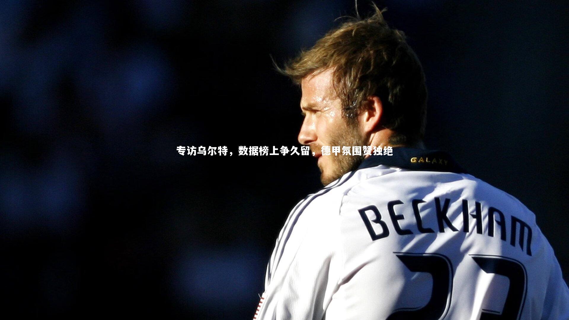 专访乌尔特，数据榜上争久留，德甲氛围赞独绝